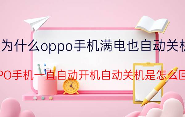 为什么oppo手机满电也自动关机 OPPO手机一直自动开机自动关机是怎么回事？